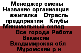 Менеджер смены › Название организации ­ Zажигалка › Отрасль предприятия ­ Клубы › Минимальный оклад ­ 30 000 - Все города Работа » Вакансии   . Владимирская обл.,Муромский р-н